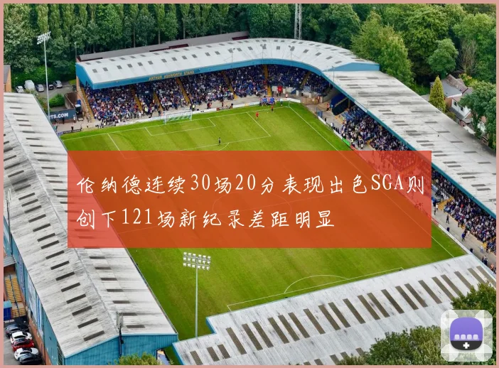 伦纳德连续30场20分表现出色SGA则创下121场新纪录差距明显