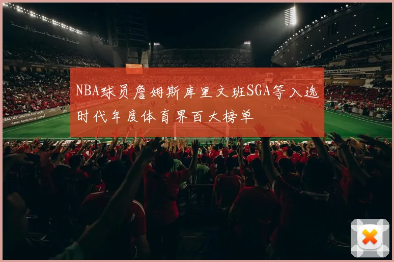 NBA球员詹姆斯库里文班SGA等入选时代年度体育界百大榜单