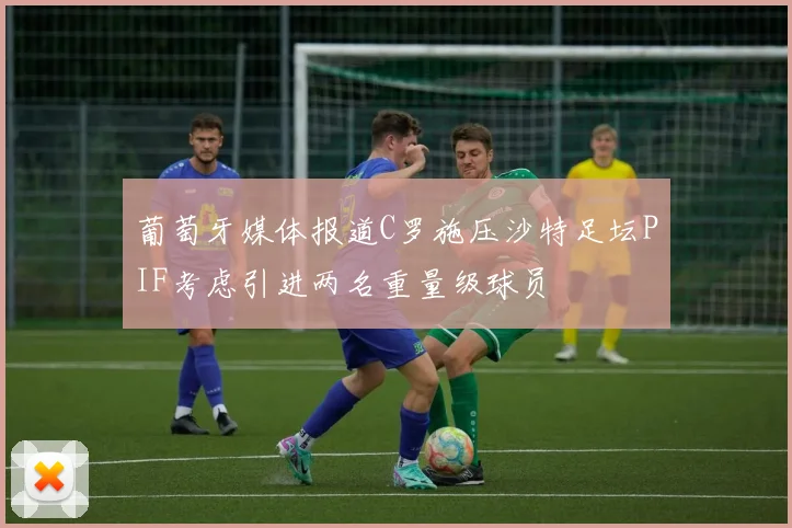 葡萄牙媒体报道C罗施压沙特足坛PIF考虑引进两名重量级球员