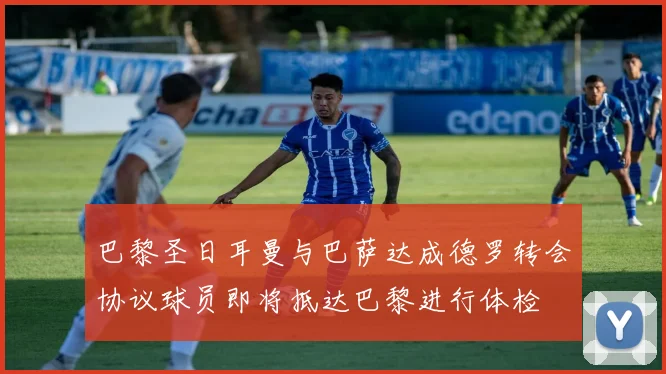 巴黎圣日耳曼与巴萨达成德罗转会协议球员即将抵达巴黎进行体检