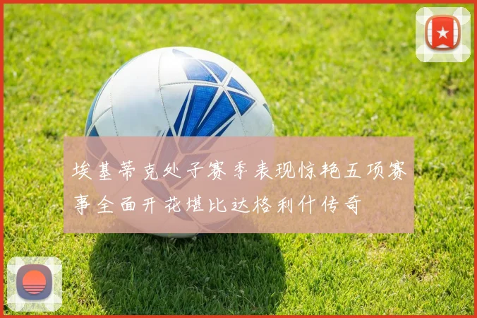 埃基蒂克处子赛季表现惊艳五项赛事全面开花堪比达格利什传奇