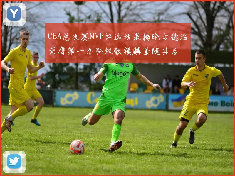 CBA总决赛MVP评选结果揭晓古德温荣膺第一李弘权张镇麟紧随其后