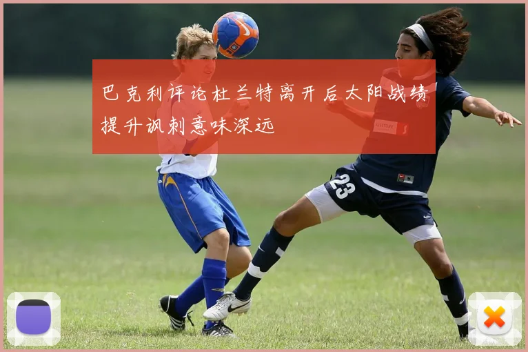 巴克利评论杜兰特离开后太阳战绩提升讽刺意味深远