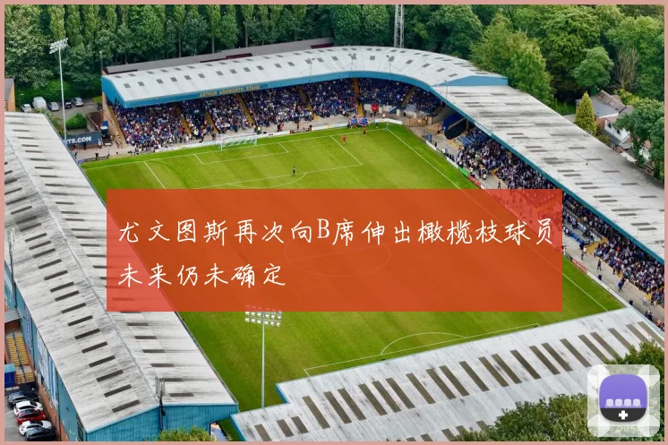 尤文图斯再次向B席伸出橄榄枝球员未来仍未确定