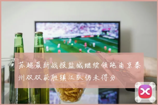 苏超最新战报盐城继续领跑南京泰州双双获胜镇江队仍未得分
