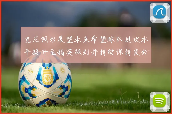 克尼佩尔展望未来希望球队进攻水平提升至精英级别并持续保持良好状态