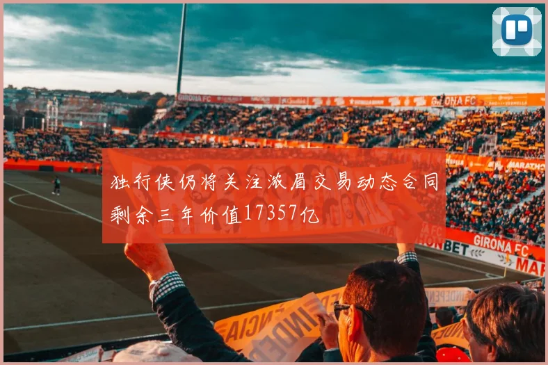 独行侠仍将关注浓眉交易动态合同剩余三年价值17357亿