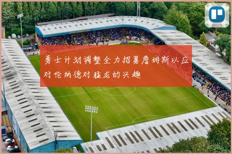 勇士计划调整全力招募詹姆斯以应对伦纳德对猛龙的兴趣