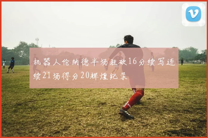 机器人伦纳德半场狂砍16分续写连续21场得分20辉煌纪录