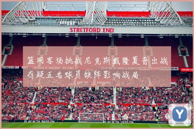 篮网客场挑战尼克斯戴隆夏普出战存疑五名球员缺阵影响战局
