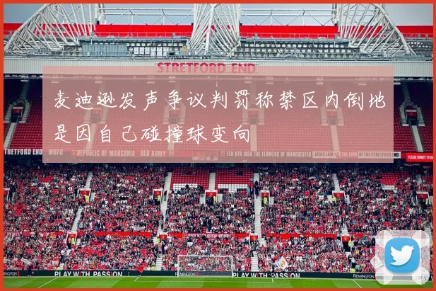麦迪逊发声争议判罚称禁区内倒地是因自己碰撞球变向